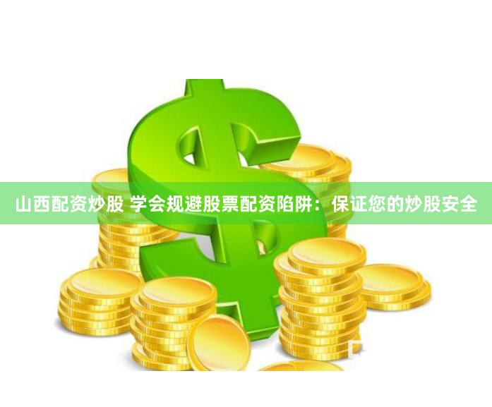 山西配资炒股 学会规避股票配资陷阱：保证您的炒股安全