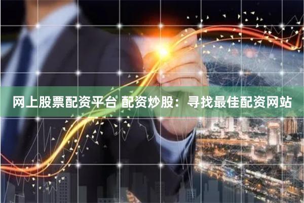 网上股票配资平台 配资炒股：寻找最佳配资网站