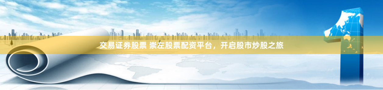 交易证券股票 崇左股票配资平台，开启股市炒股之旅