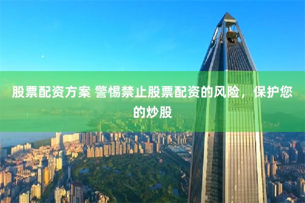 股票配资方案 警惕禁止股票配资的风险，保护您的炒股