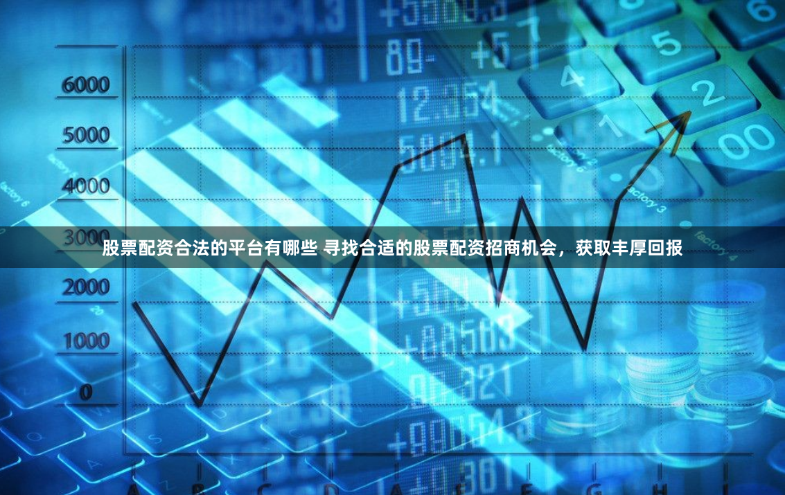 股票配资合法的平台有哪些 寻找合适的股票配资招商机会，获取丰厚回报