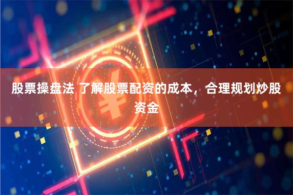 股票操盘法 了解股票配资的成本，合理规划炒股资金