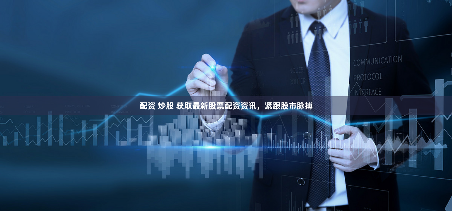 配资 炒股 获取最新股票配资资讯，紧跟股市脉搏