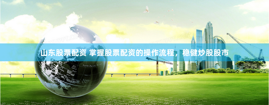 山东股票配资 掌握股票配资的操作流程，稳健炒股股市