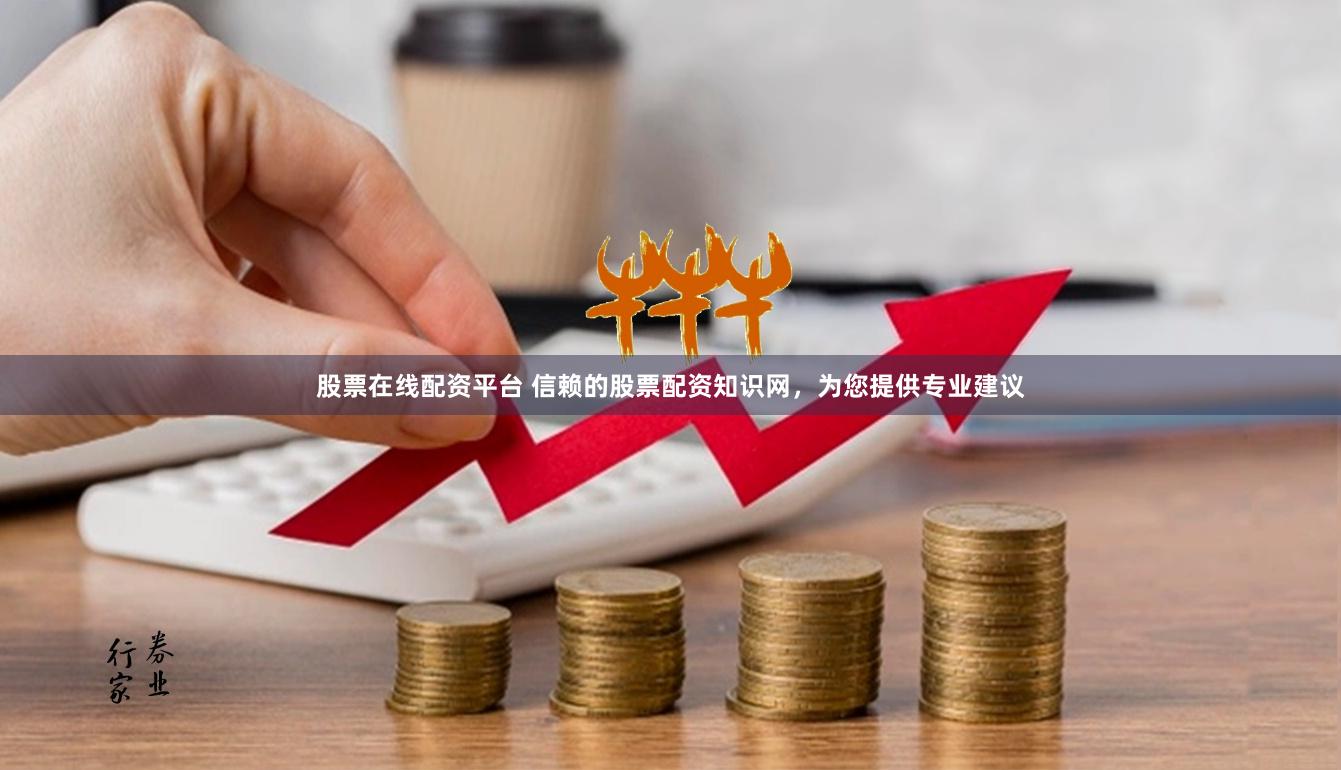 股票在线配资平台 信赖的股票配资知识网，为您提供专业建议