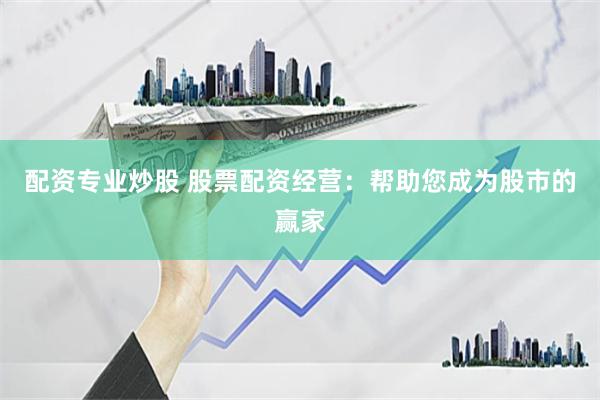 配资专业炒股 股票配资经营：帮助您成为股市的赢家