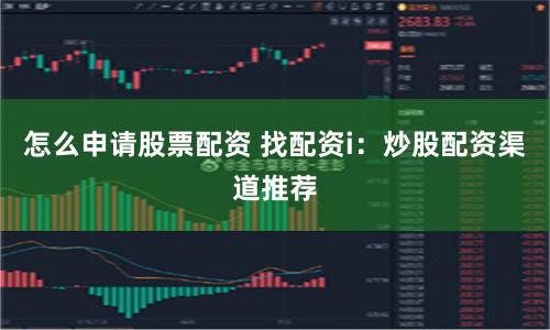怎么申请股票配资 找配资i：炒股配资渠道推荐