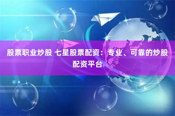 股票职业炒股 七星股票配资：专业、可靠的炒股配资平台