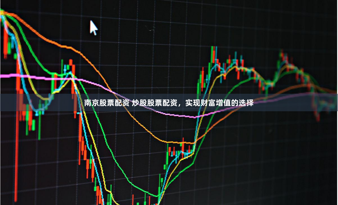 南京股票配资 炒股股票配资，实现财富增值的选择