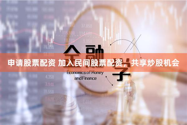 申请股票配资 加入民间股票配资，共享炒股机会