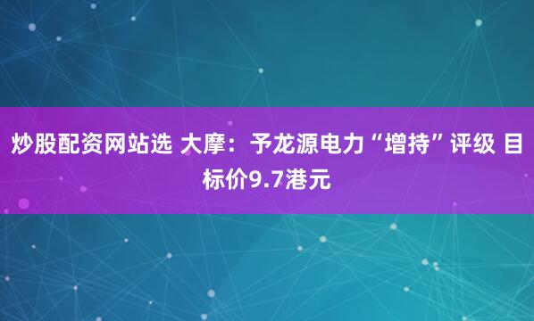 炒股配资网站选 大摩：予龙源电力“增持”评级 目标价9.7港元