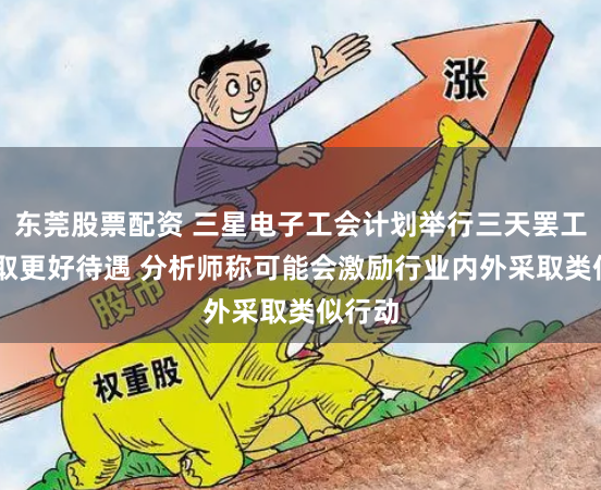 东莞股票配资 三星电子工会计划举行三天罢工 以争取更好待遇 分析师称可能会激励行业内外采取类似行动