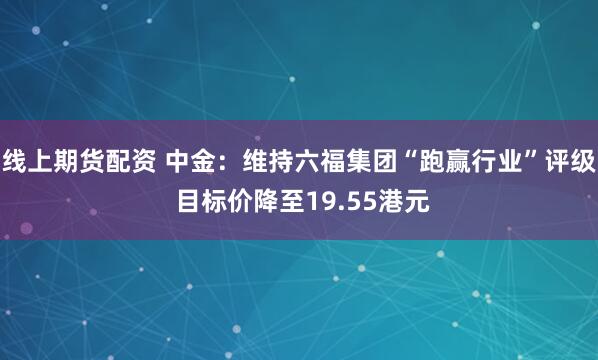 线上期货配资 中金：维持六福集团“跑赢行业”评级 目标价降至19.55港元