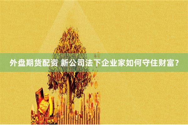 外盘期货配资 新公司法下企业家如何守住财富？