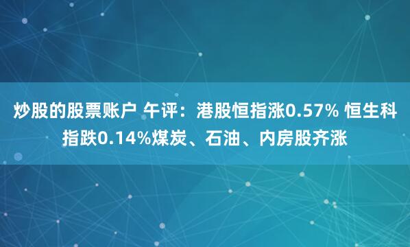 炒股的股票账户 午评：港股恒指涨0.57% 恒生科指跌0.14%煤炭、石油、内房股齐涨