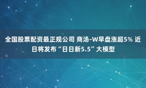全国股票配资最正规公司 商汤-W早盘涨超5% 近日将发布“日日新5.5”大模型
