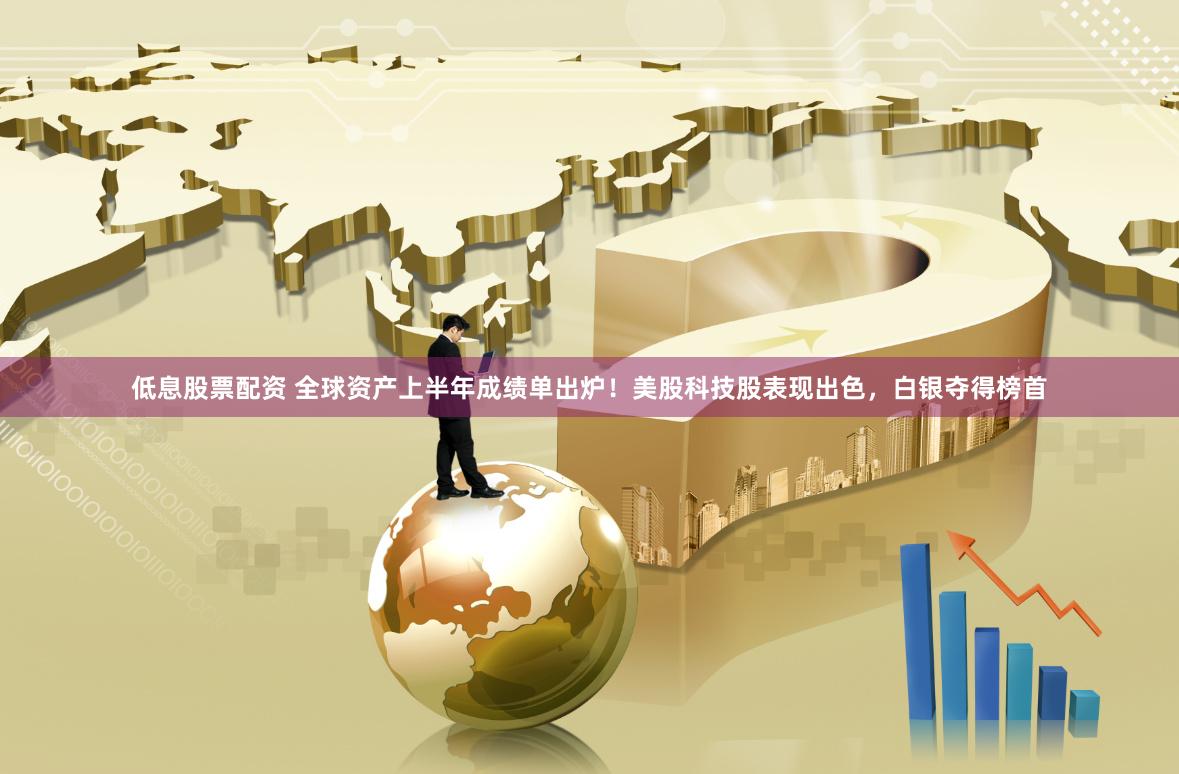 低息股票配资 全球资产上半年成绩单出炉！美股科技股表现出色，白银夺得榜首