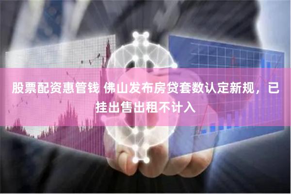 股票配资惠管钱 佛山发布房贷套数认定新规，已挂出售出租不计入