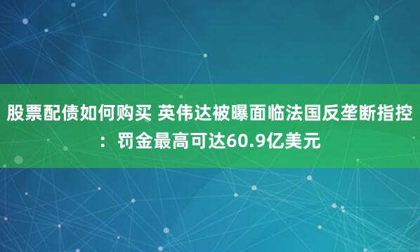 股票配债如何购买 英伟达被曝面临法国反垄断指控：罚金最高可达60.9亿美元
