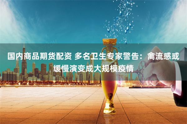 国内商品期货配资 多名卫生专家警告：禽流感或缓慢演变成大规模疫情