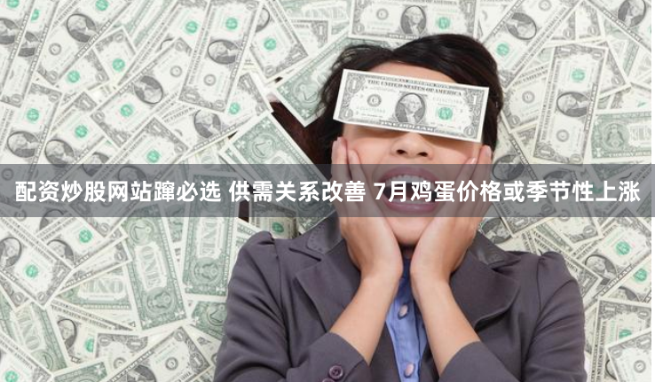 配资炒股网站蹿必选 供需关系改善 7月鸡蛋价格或季节性上涨