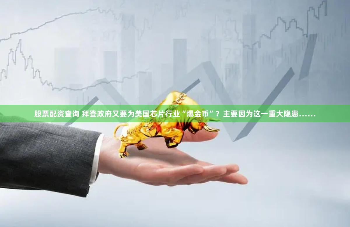 股票配资查询 拜登政府又要为美国芯片行业“爆金币”？主要因为这一重大隐患……