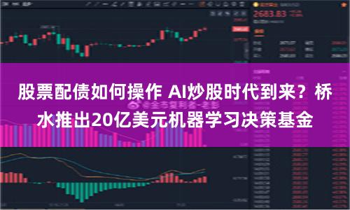 股票配债如何操作 AI炒股时代到来？桥水推出20亿美元机器学习决策基金