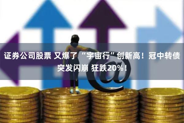 证券公司股票 又爆了 “宇宙行”创新高！冠中转债突发闪崩 狂跌20%！