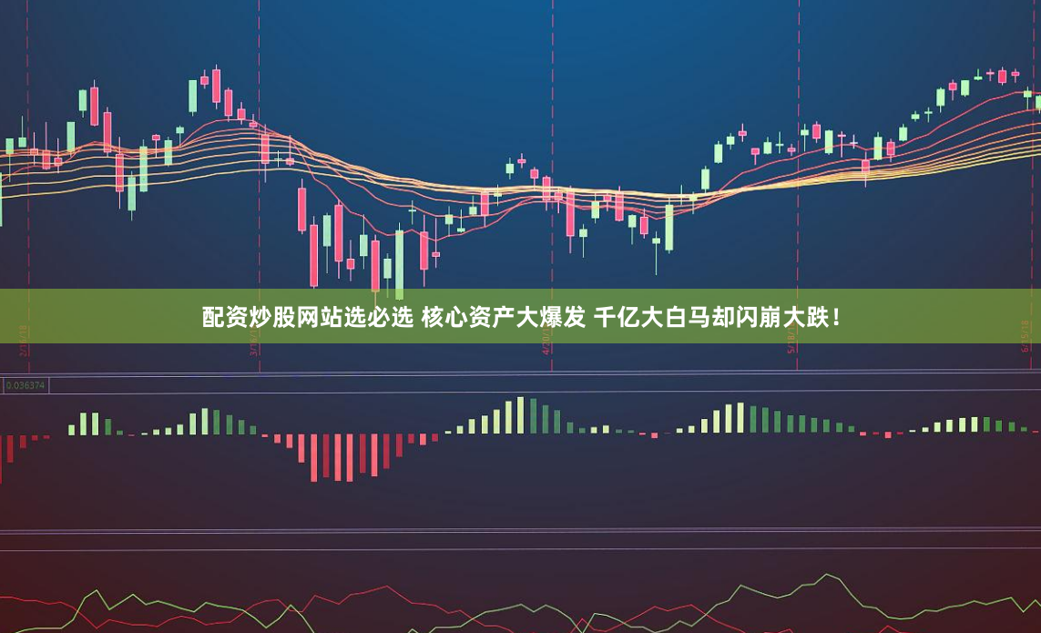 配资炒股网站选必选 核心资产大爆发 千亿大白马却闪崩大跌！