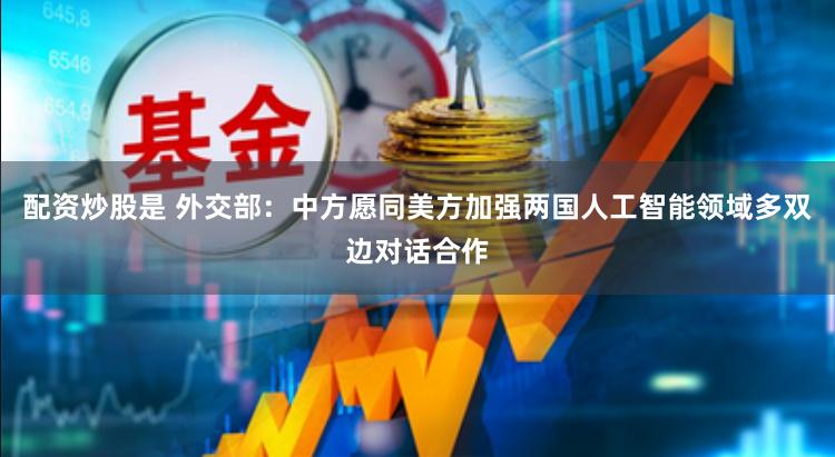 配资炒股是 外交部：中方愿同美方加强两国人工智能领域多双边对话合作