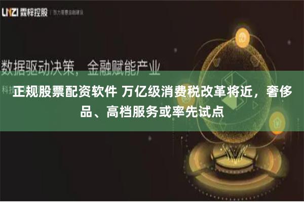 正规股票配资软件 万亿级消费税改革将近，奢侈品、高档服务或率先试点