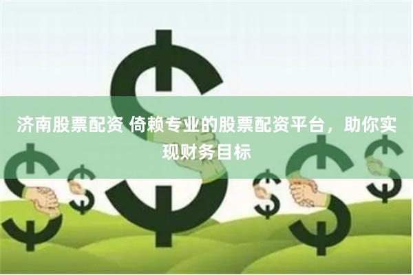 济南股票配资 倚赖专业的股票配资平台，助你实现财务目标