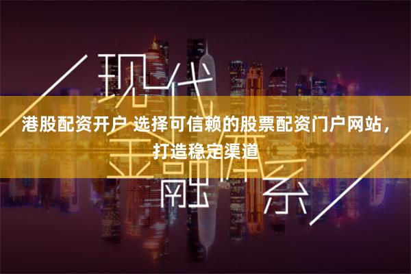 港股配资开户 选择可信赖的股票配资门户网站，打造稳定渠道