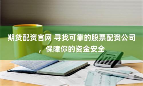 期货配资官网 寻找可靠的股票配资公司，保障你的资金安全