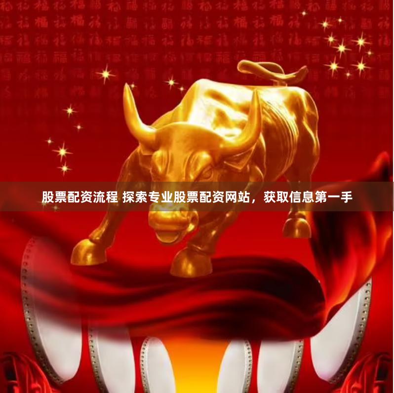股票配资流程 探索专业股票配资网站，获取信息第一手