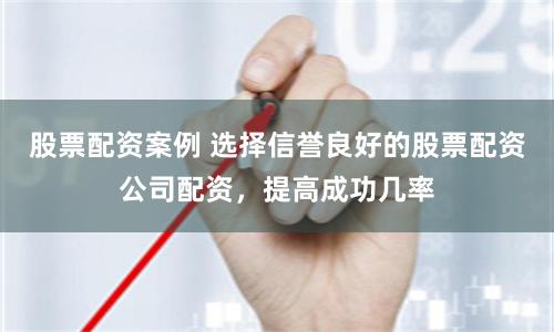 股票配资案例 选择信誉良好的股票配资公司配资，提高成功几率