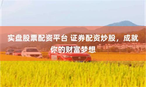 实盘股票配资平台 证券配资炒股，成就你的财富梦想