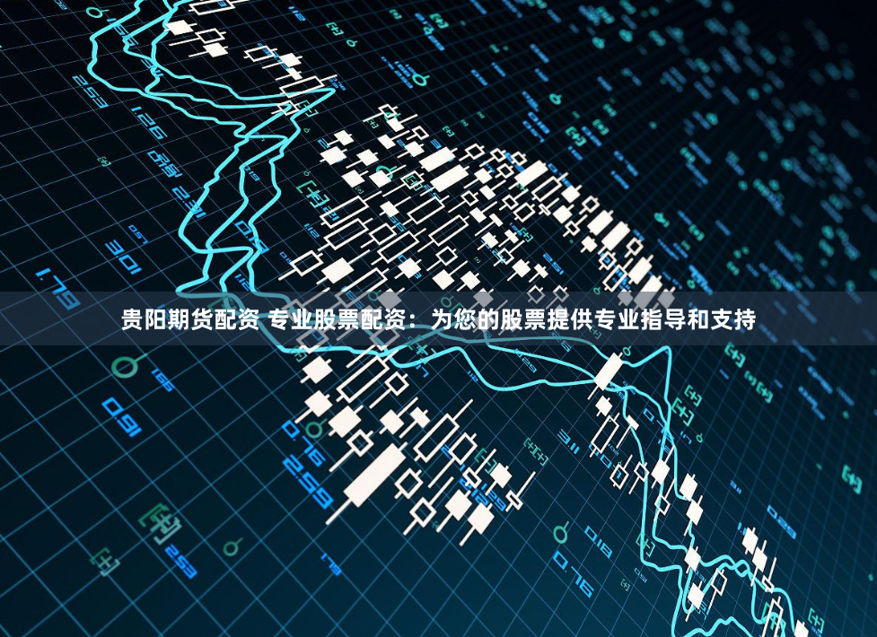 贵阳期货配资 专业股票配资：为您的股票提供专业指导和支持