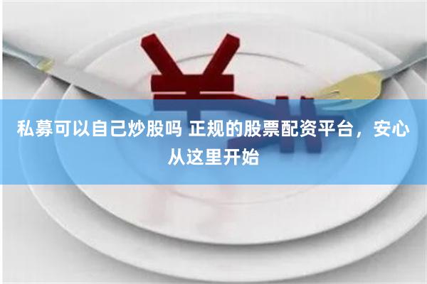 私募可以自己炒股吗 正规的股票配资平台，安心从这里开始