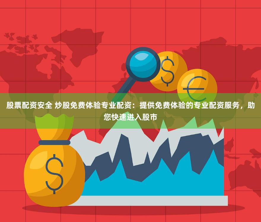 股票配资安全 炒股免费体验专业配资：提供免费体验的专业配资服务，助您快速进入股市