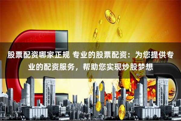 股票配资哪家正规 专业的股票配资：为您提供专业的配资服务，帮助您实现炒股梦想