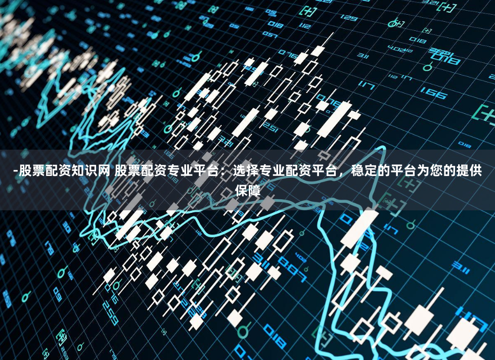 -股票配资知识网 股票配资专业平台：选择专业配资平台，稳定的平台为您的提供保障