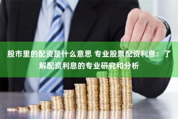 股市里的配资是什么意思 专业股票配资利息：了解配资利息的专业研究和分析