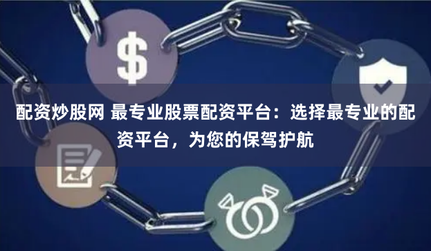 配资炒股网 最专业股票配资平台：选择最专业的配资平台，为您的保驾护航