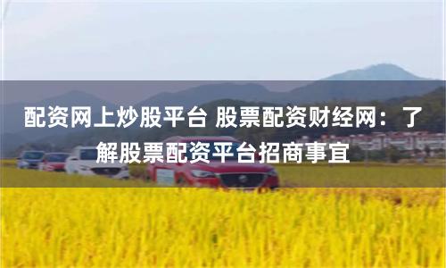 配资网上炒股平台 股票配资财经网：了解股票配资平台招商事宜