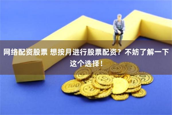 网络配资股票 想按月进行股票配资？不妨了解一下这个选择！