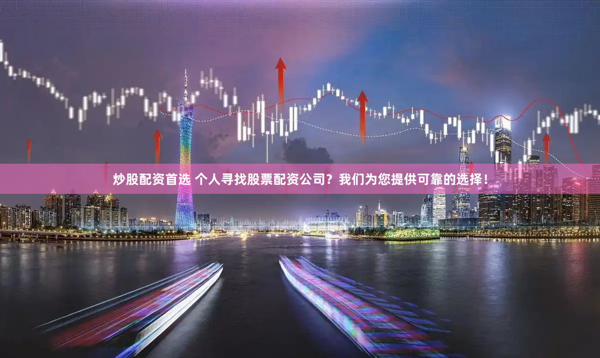 炒股配资首选 个人寻找股票配资公司？我们为您提供可靠的选择！