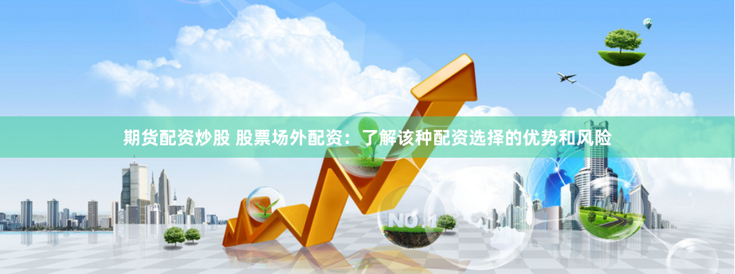 期货配资炒股 股票场外配资：了解该种配资选择的优势和风险
