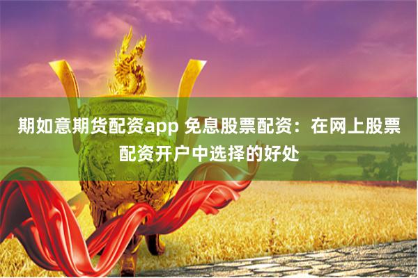 期如意期货配资app 免息股票配资：在网上股票配资开户中选择的好处