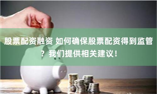 股票配资融资 如何确保股票配资得到监管？我们提供相关建议！